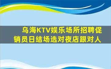 乌海KTV娱乐场所招聘促销员日结场选对夜店跟对人